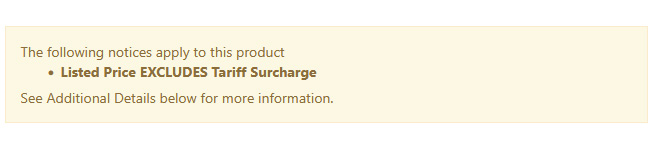 The Following notices apply to this product, Listed Price EXCLUDES Tariff Surcharge, See Additional Details below for more information.